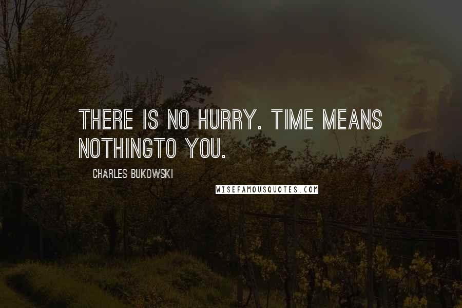 Charles Bukowski Quotes: There is no hurry. Time means nothingto you.