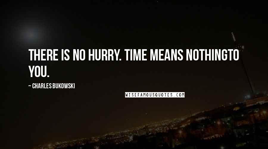 Charles Bukowski Quotes: There is no hurry. Time means nothingto you.