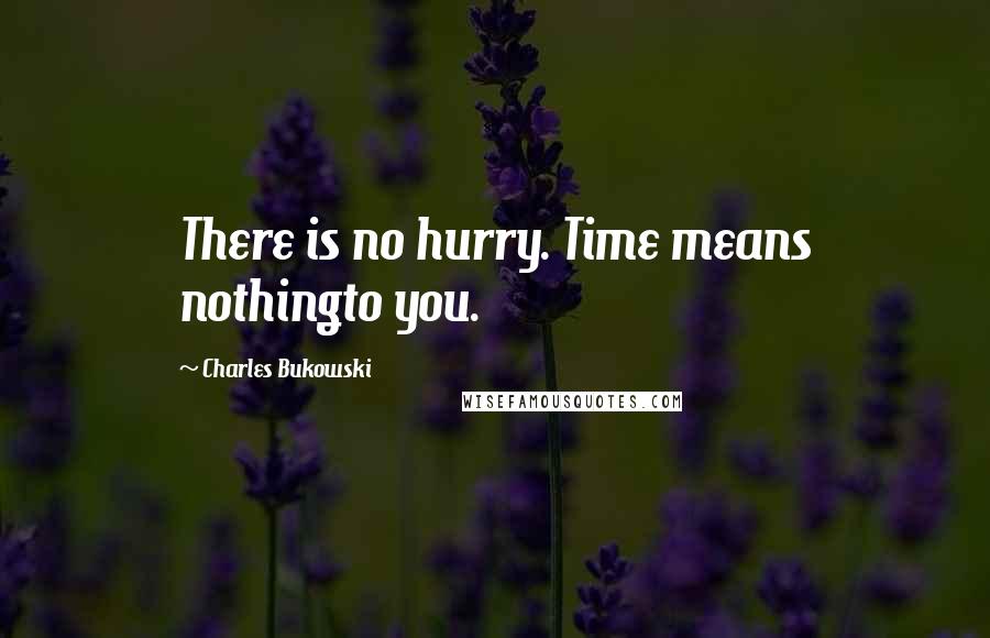 Charles Bukowski Quotes: There is no hurry. Time means nothingto you.