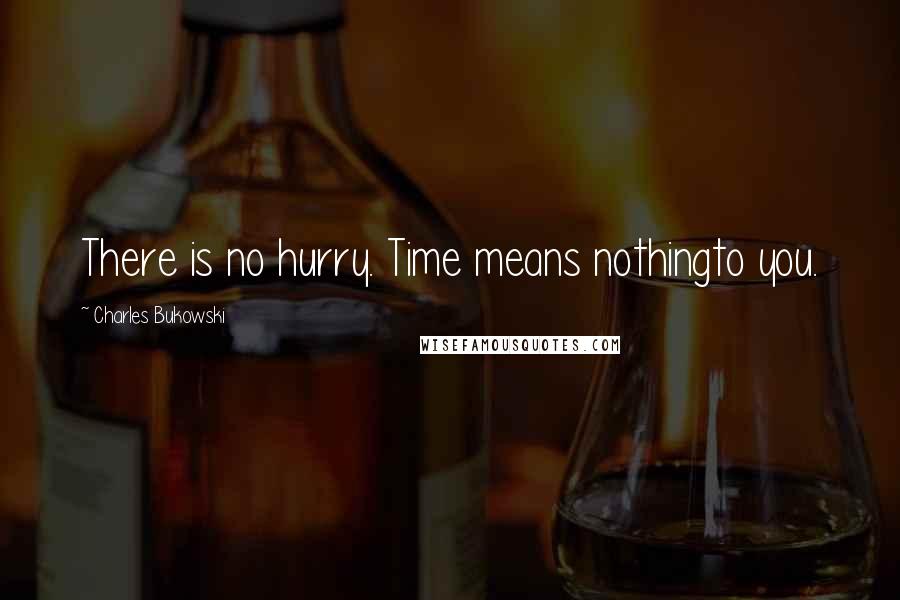 Charles Bukowski Quotes: There is no hurry. Time means nothingto you.