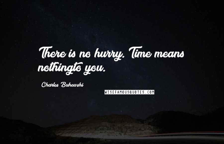 Charles Bukowski Quotes: There is no hurry. Time means nothingto you.