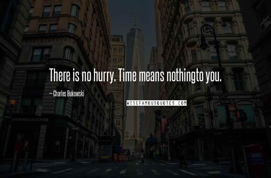 Charles Bukowski Quotes: There is no hurry. Time means nothingto you.