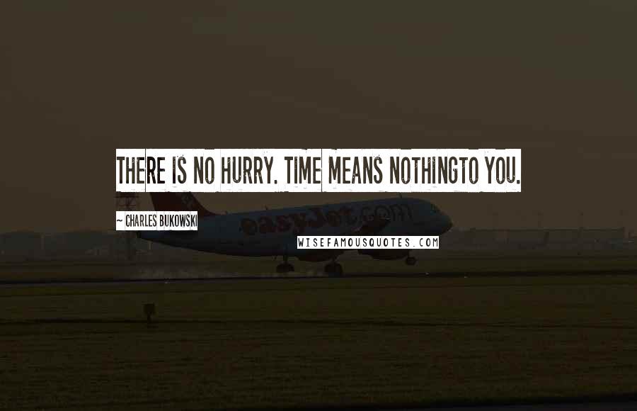 Charles Bukowski Quotes: There is no hurry. Time means nothingto you.