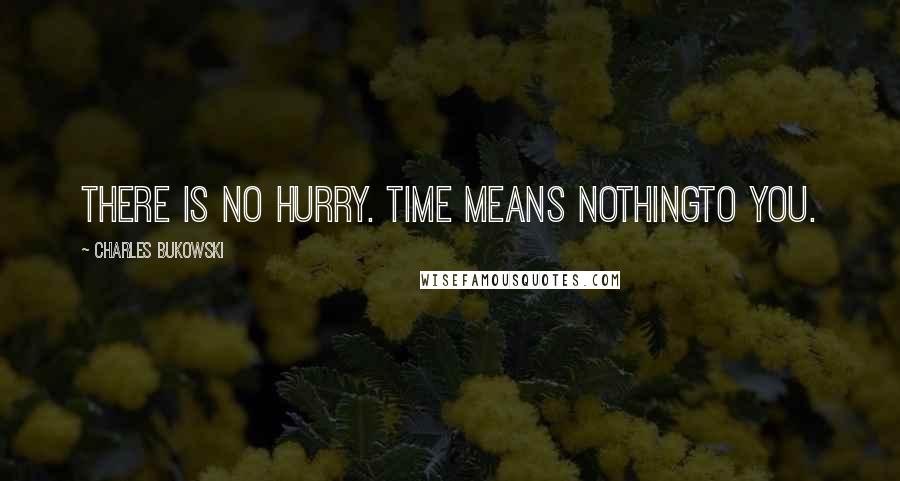 Charles Bukowski Quotes: There is no hurry. Time means nothingto you.