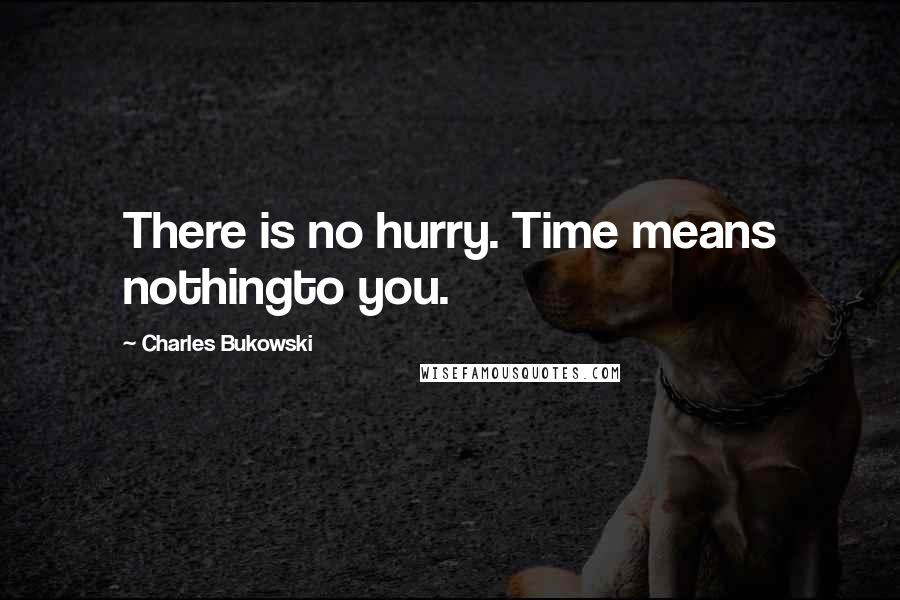 Charles Bukowski Quotes: There is no hurry. Time means nothingto you.