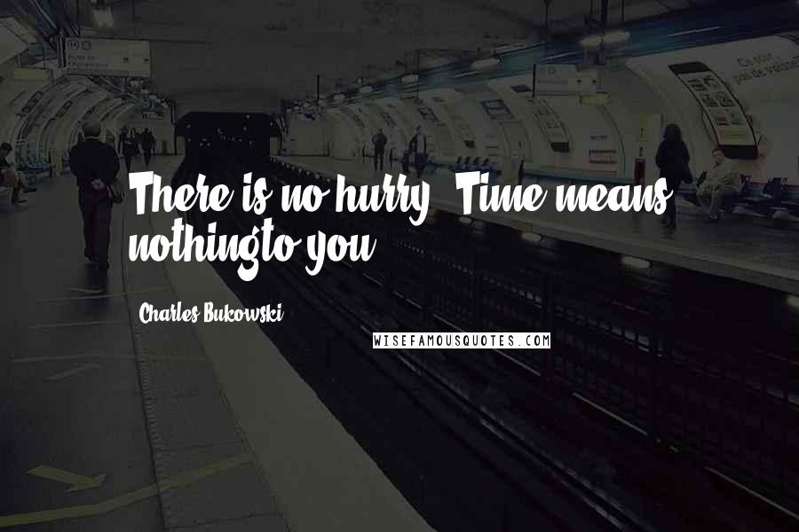 Charles Bukowski Quotes: There is no hurry. Time means nothingto you.