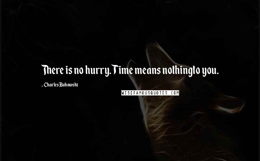 Charles Bukowski Quotes: There is no hurry. Time means nothingto you.