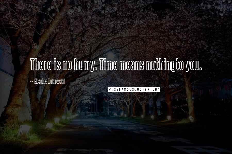 Charles Bukowski Quotes: There is no hurry. Time means nothingto you.