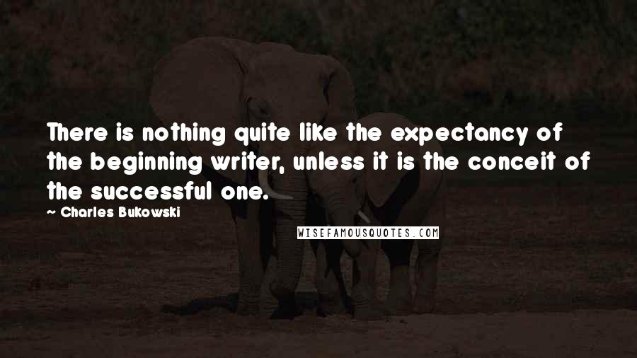 Charles Bukowski Quotes: There is nothing quite like the expectancy of the beginning writer, unless it is the conceit of the successful one.