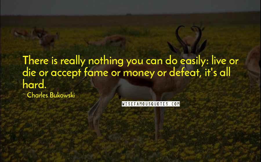 Charles Bukowski Quotes: There is really nothing you can do easily: live or die or accept fame or money or defeat, it's all hard.