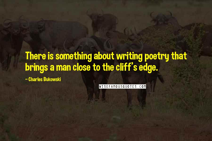 Charles Bukowski Quotes: There is something about writing poetry that brings a man close to the cliff's edge.