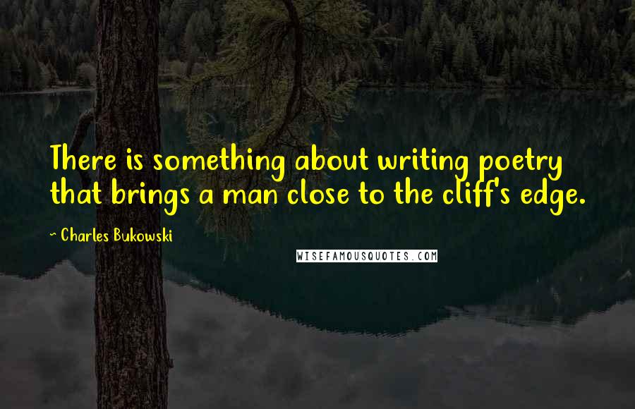 Charles Bukowski Quotes: There is something about writing poetry that brings a man close to the cliff's edge.