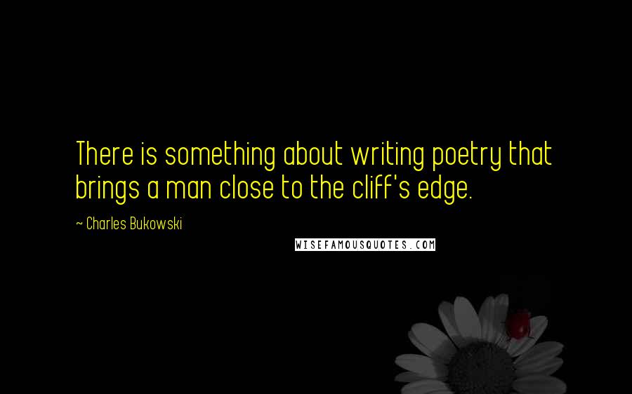 Charles Bukowski Quotes: There is something about writing poetry that brings a man close to the cliff's edge.