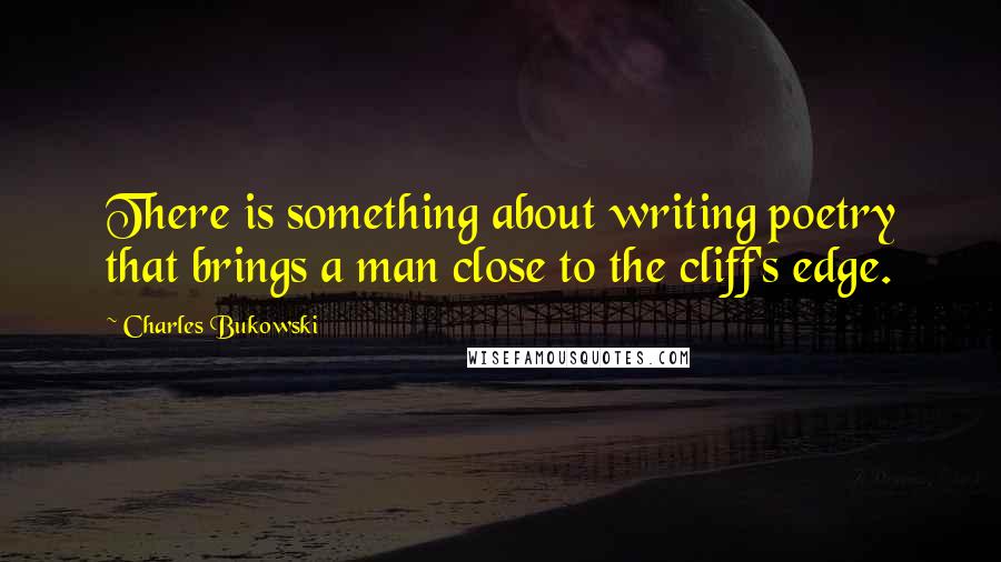 Charles Bukowski Quotes: There is something about writing poetry that brings a man close to the cliff's edge.