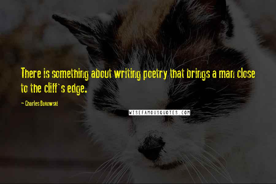 Charles Bukowski Quotes: There is something about writing poetry that brings a man close to the cliff's edge.