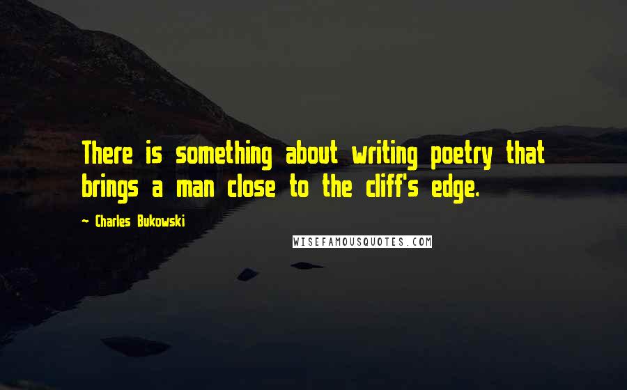 Charles Bukowski Quotes: There is something about writing poetry that brings a man close to the cliff's edge.