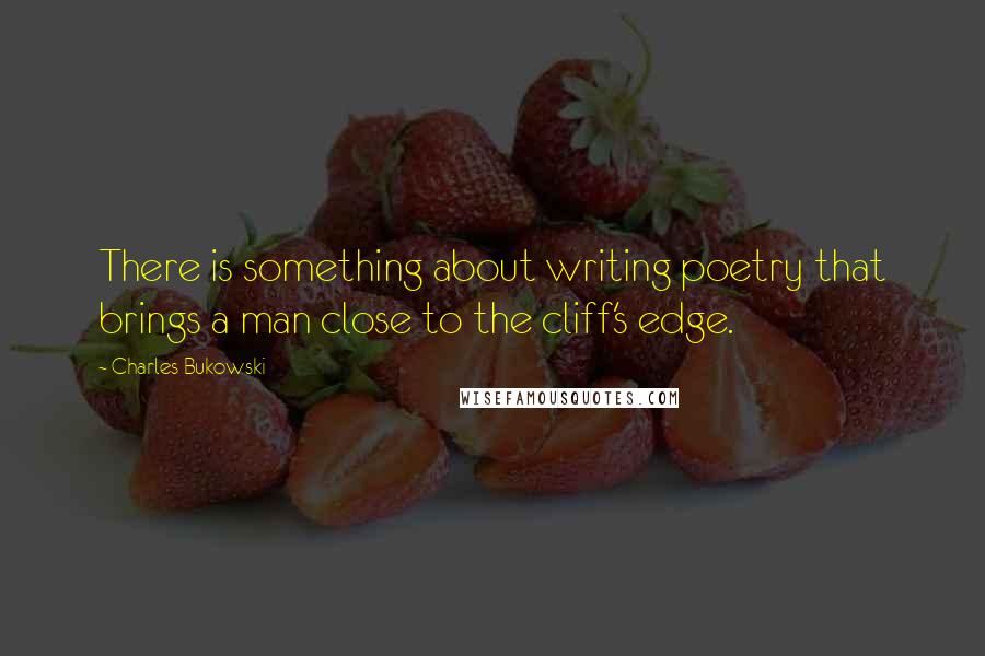 Charles Bukowski Quotes: There is something about writing poetry that brings a man close to the cliff's edge.