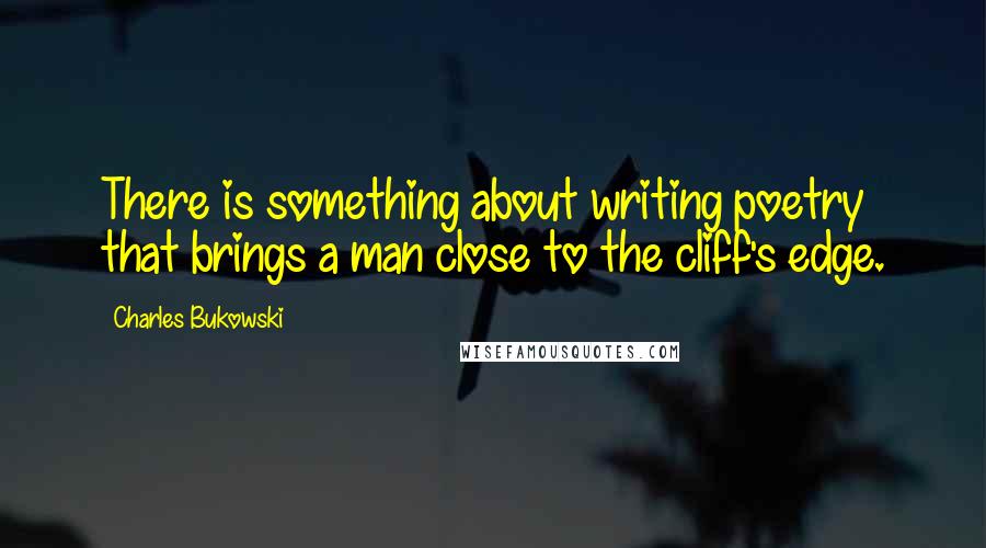 Charles Bukowski Quotes: There is something about writing poetry that brings a man close to the cliff's edge.