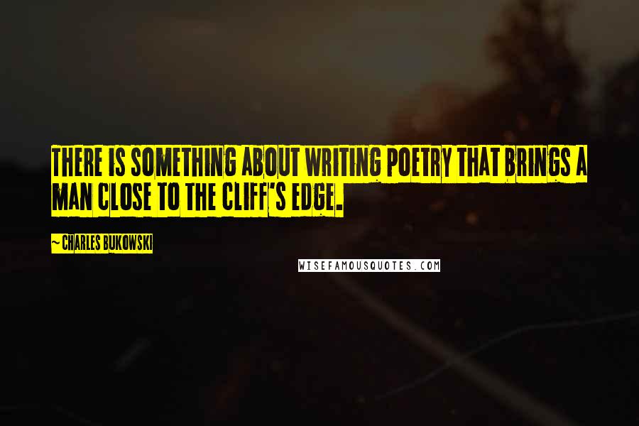 Charles Bukowski Quotes: There is something about writing poetry that brings a man close to the cliff's edge.