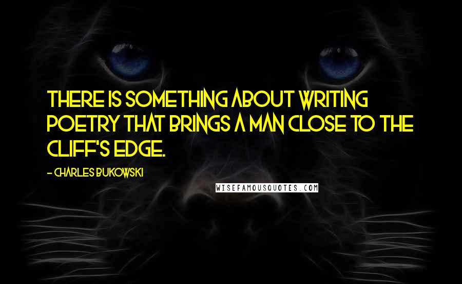 Charles Bukowski Quotes: There is something about writing poetry that brings a man close to the cliff's edge.