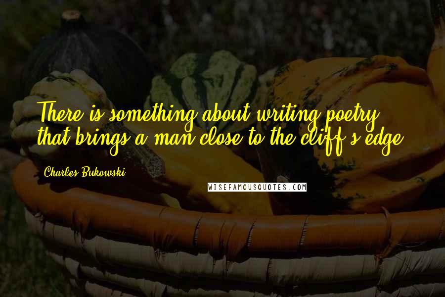 Charles Bukowski Quotes: There is something about writing poetry that brings a man close to the cliff's edge.