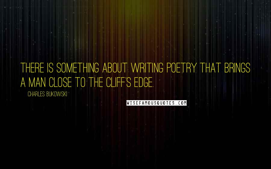 Charles Bukowski Quotes: There is something about writing poetry that brings a man close to the cliff's edge.