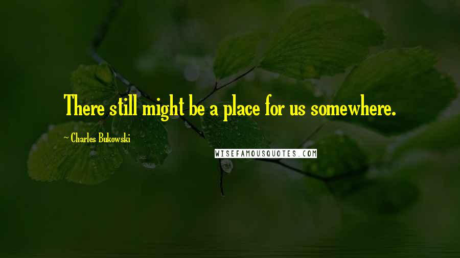 Charles Bukowski Quotes: There still might be a place for us somewhere.