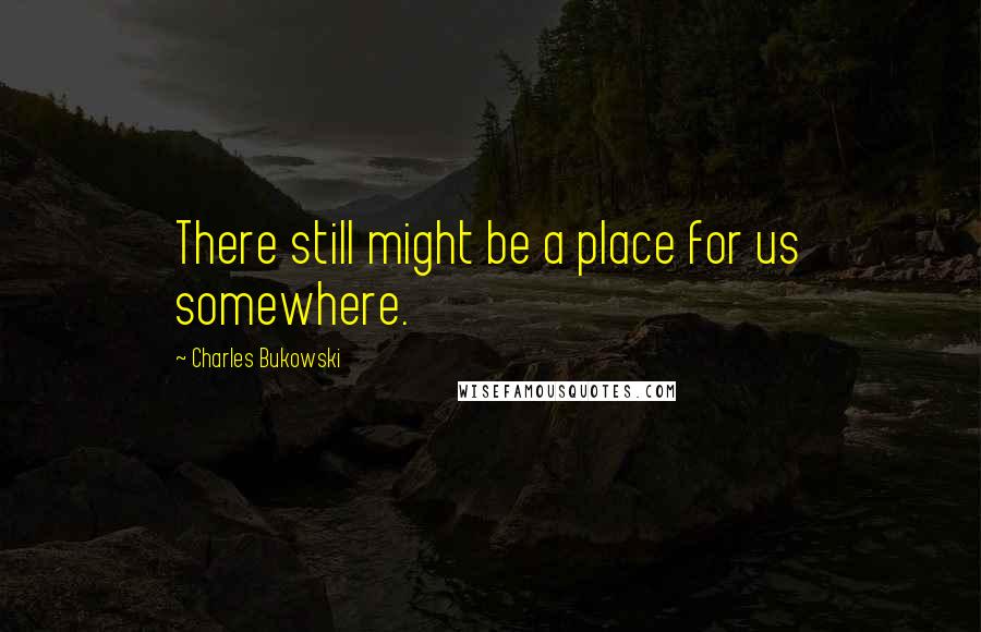 Charles Bukowski Quotes: There still might be a place for us somewhere.