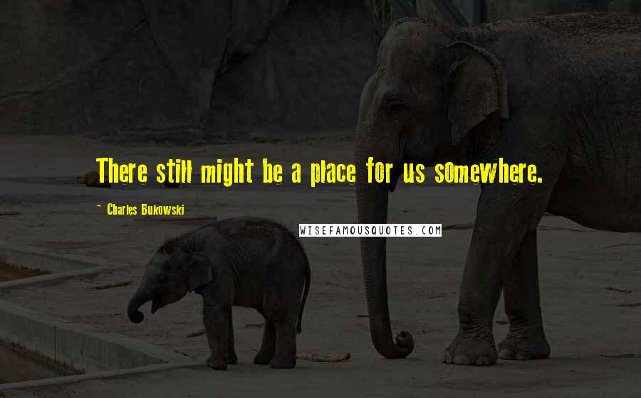 Charles Bukowski Quotes: There still might be a place for us somewhere.