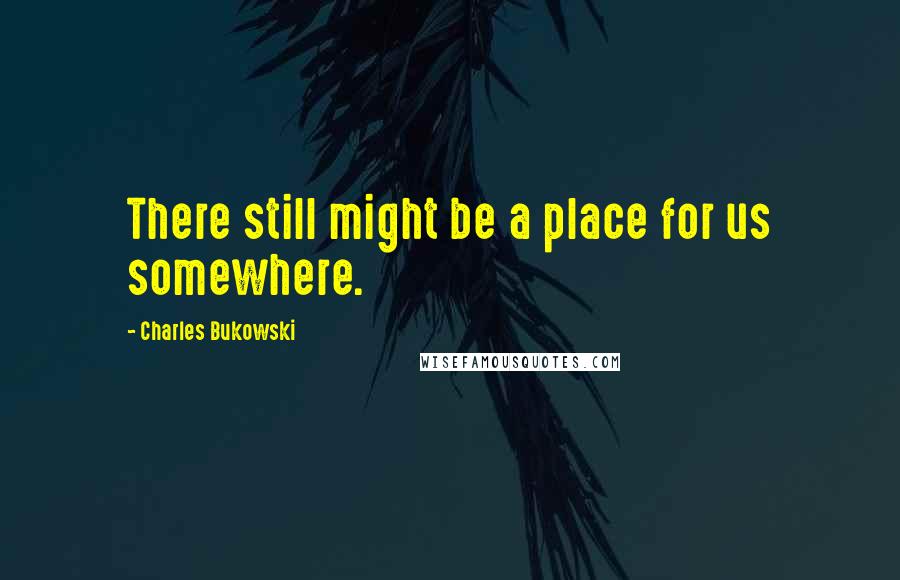 Charles Bukowski Quotes: There still might be a place for us somewhere.