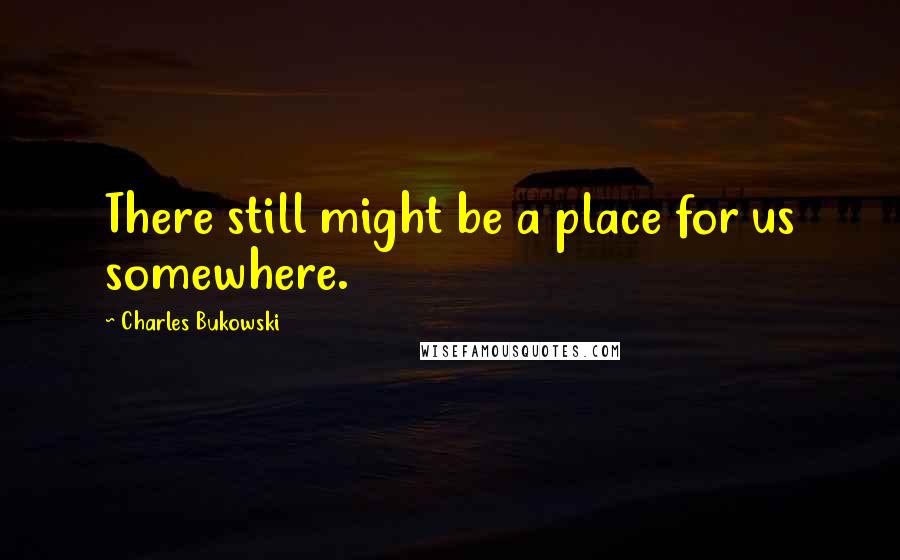 Charles Bukowski Quotes: There still might be a place for us somewhere.