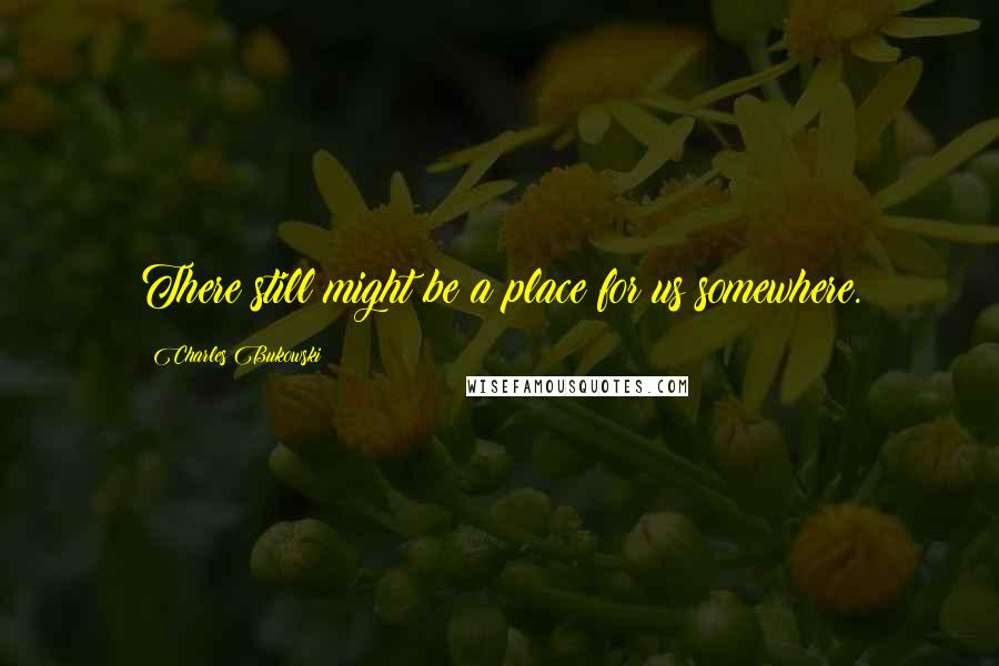 Charles Bukowski Quotes: There still might be a place for us somewhere.