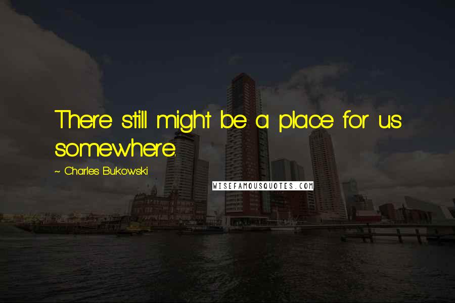 Charles Bukowski Quotes: There still might be a place for us somewhere.