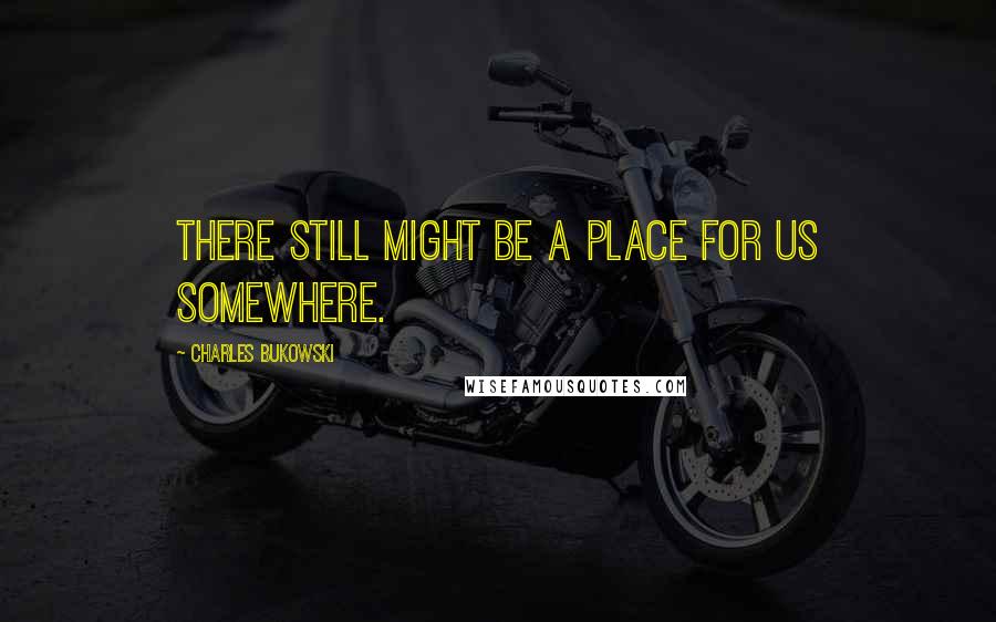 Charles Bukowski Quotes: There still might be a place for us somewhere.