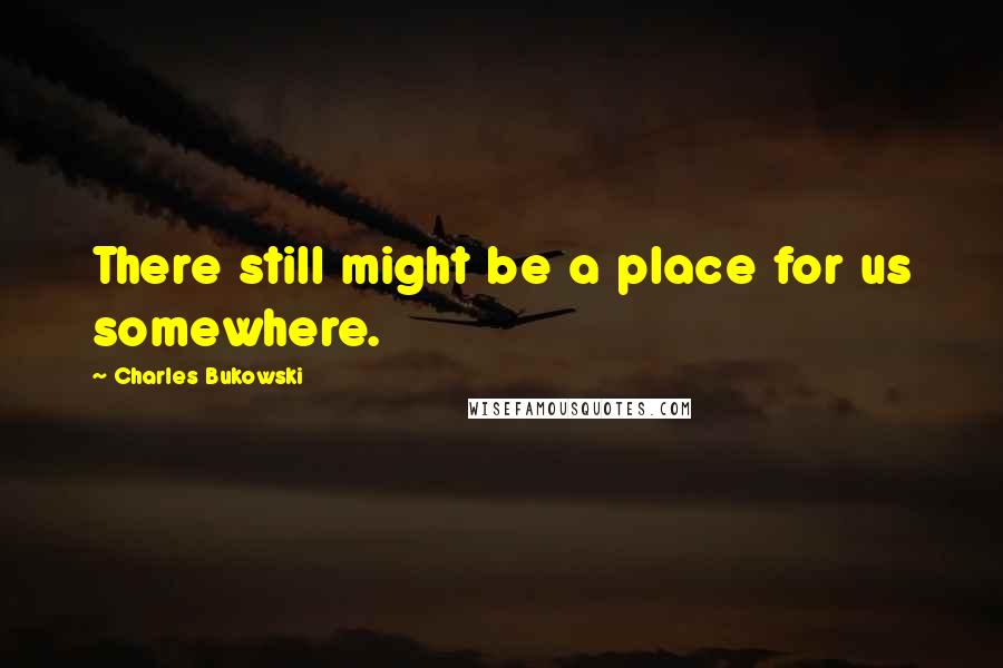 Charles Bukowski Quotes: There still might be a place for us somewhere.