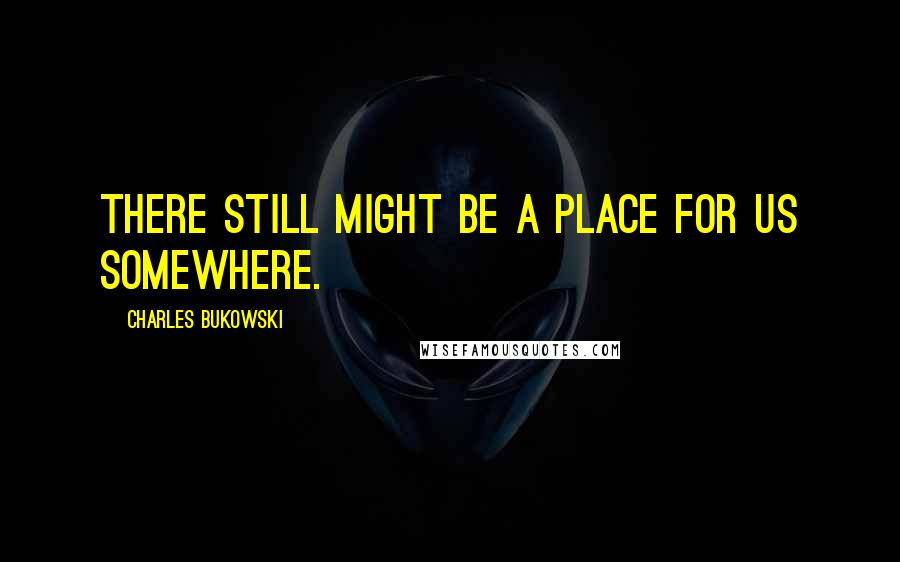 Charles Bukowski Quotes: There still might be a place for us somewhere.