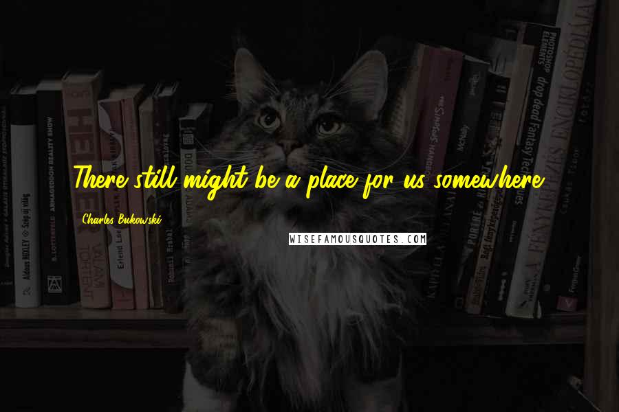 Charles Bukowski Quotes: There still might be a place for us somewhere.