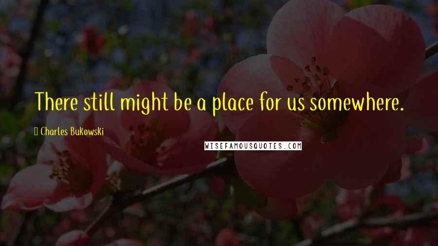 Charles Bukowski Quotes: There still might be a place for us somewhere.