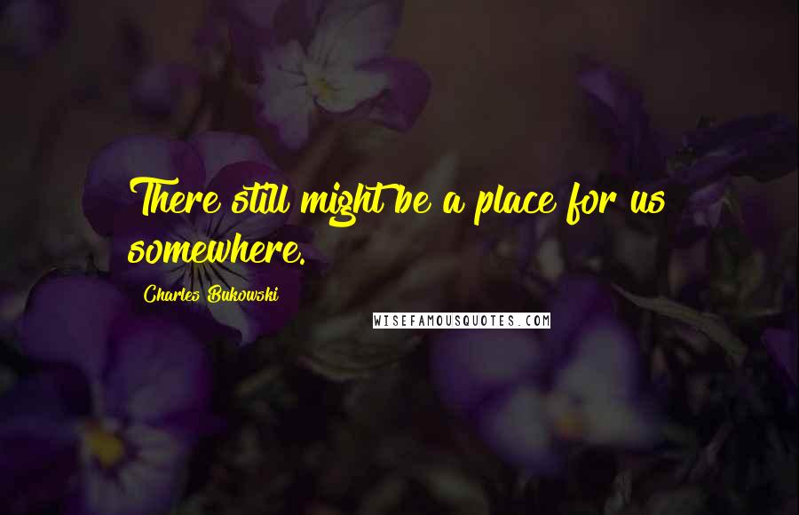 Charles Bukowski Quotes: There still might be a place for us somewhere.