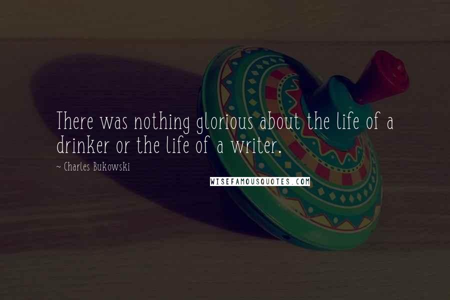 Charles Bukowski Quotes: There was nothing glorious about the life of a drinker or the life of a writer.