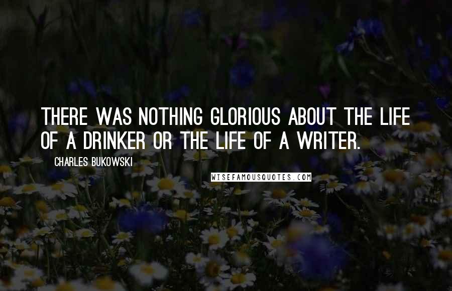 Charles Bukowski Quotes: There was nothing glorious about the life of a drinker or the life of a writer.