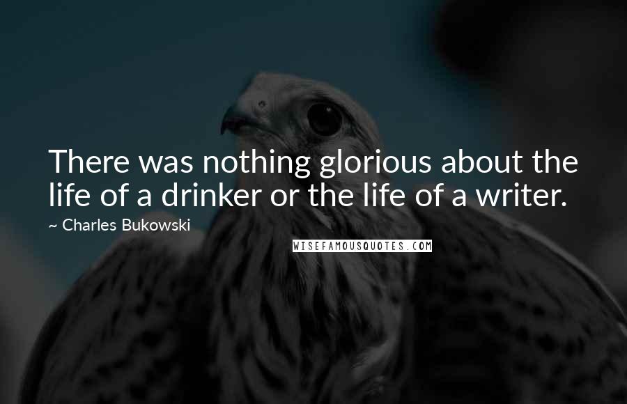 Charles Bukowski Quotes: There was nothing glorious about the life of a drinker or the life of a writer.