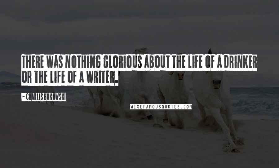 Charles Bukowski Quotes: There was nothing glorious about the life of a drinker or the life of a writer.