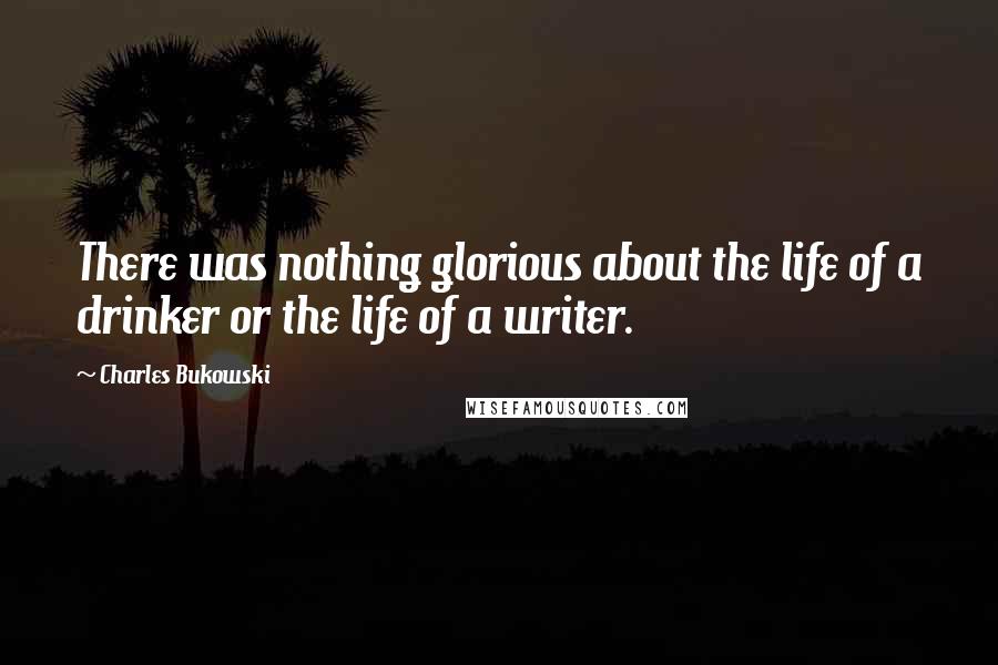 Charles Bukowski Quotes: There was nothing glorious about the life of a drinker or the life of a writer.