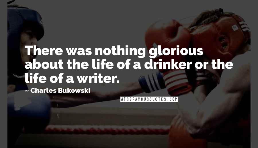 Charles Bukowski Quotes: There was nothing glorious about the life of a drinker or the life of a writer.