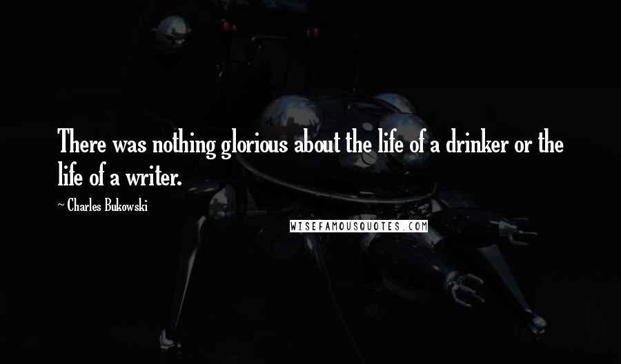 Charles Bukowski Quotes: There was nothing glorious about the life of a drinker or the life of a writer.