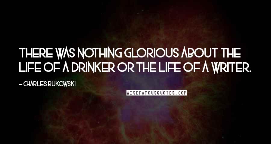 Charles Bukowski Quotes: There was nothing glorious about the life of a drinker or the life of a writer.