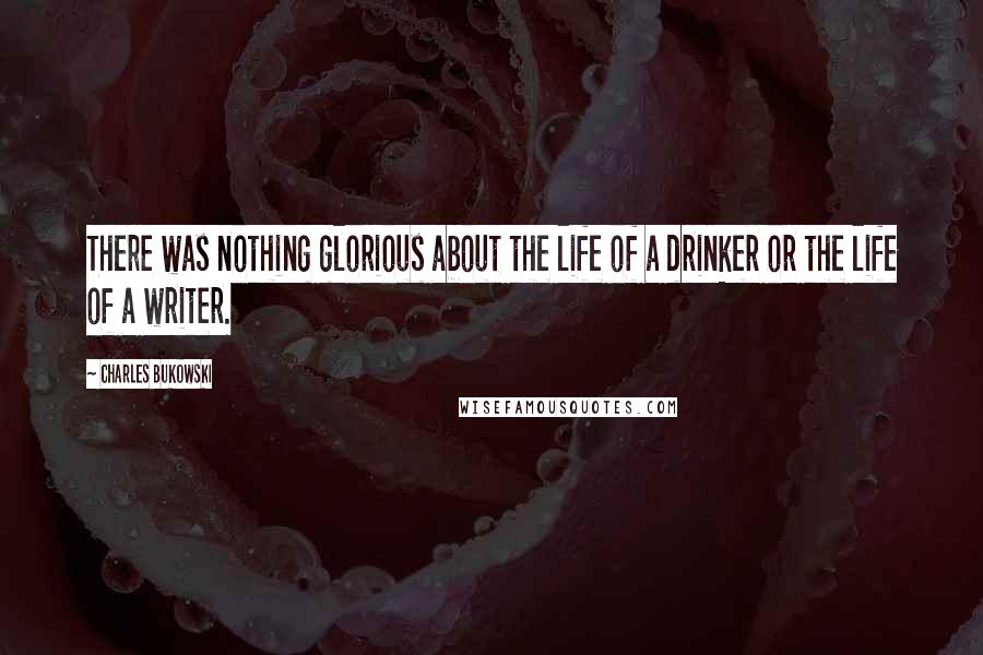 Charles Bukowski Quotes: There was nothing glorious about the life of a drinker or the life of a writer.