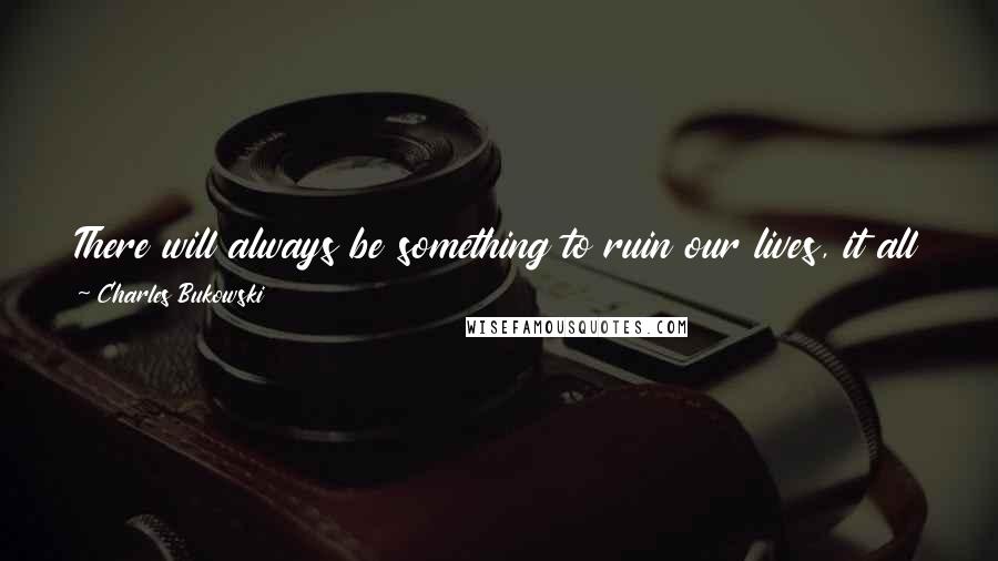 Charles Bukowski Quotes: There will always be something to ruin our lives, it all depends on what or which finds us first. We are always ripe and ready to be taken.