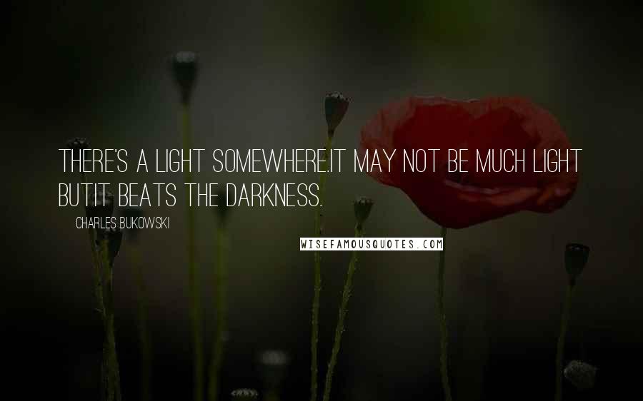 Charles Bukowski Quotes: There's a light somewhere.It may not be much light butit beats the darkness.